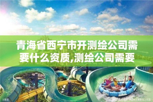 青海省西寧市開測繪公司需要什么資質,測繪公司需要資質嗎。