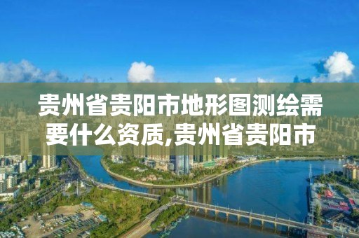 貴州省貴陽市地形圖測繪需要什么資質,貴州省貴陽市地形圖測繪需要什么資質的。