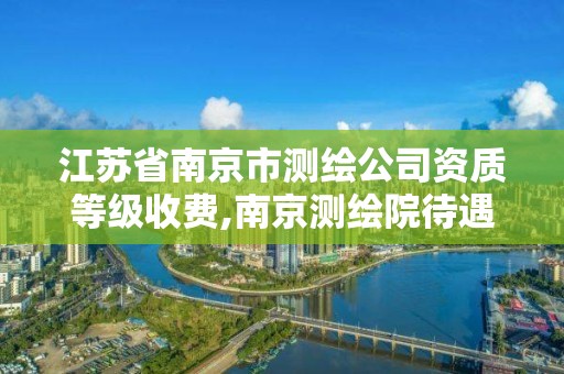 江蘇省南京市測繪公司資質等級收費,南京測繪院待遇怎么樣。