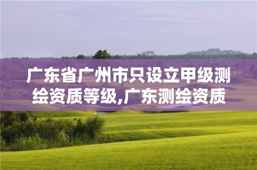 廣東省廣州市只設立甲級測繪資質等級,廣東測繪資質標準。