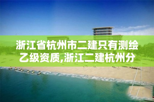 浙江省杭州市二建只有測繪乙級資質(zhì),浙江二建杭州分公司