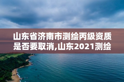 山東省濟(jì)南市測(cè)繪丙級(jí)資質(zhì)是否要取消,山東2021測(cè)繪資質(zhì)延期公告。