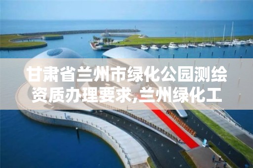 甘肅省蘭州市綠化公園測繪資質(zhì)辦理要求,蘭州綠化工程