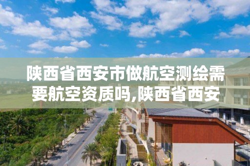 陜西省西安市做航空測繪需要航空資質嗎,陜西省西安市做航空測繪需要航空資質嗎現在