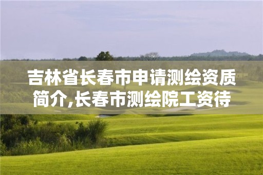 吉林省長(zhǎng)春市申請(qǐng)測(cè)繪資質(zhì)簡(jiǎn)介,長(zhǎng)春市測(cè)繪院工資待遇