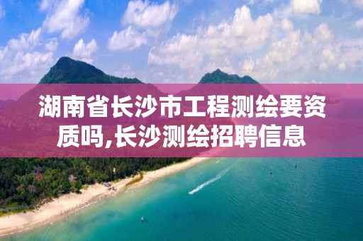 湖南省長沙市工程測繪要資質(zhì)嗎,長沙測繪招聘信息