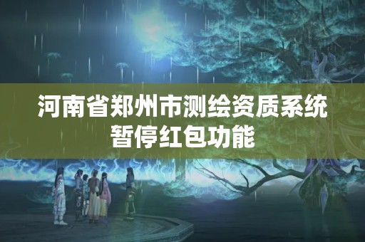 河南省鄭州市測(cè)繪資質(zhì)系統(tǒng)暫停紅包功能