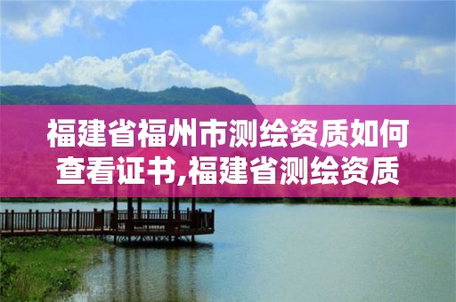 福建省福州市測繪資質(zhì)如何查看證書,福建省測繪資質(zhì)延期