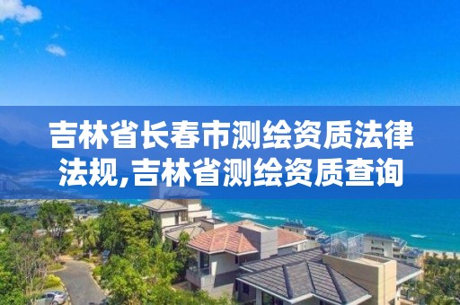 吉林省長春市測繪資質法律法規,吉林省測繪資質查詢