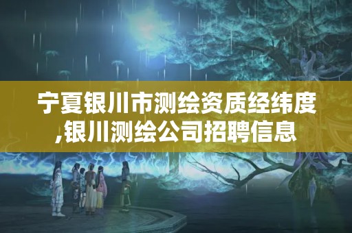 寧夏銀川市測繪資質經緯度,銀川測繪公司招聘信息