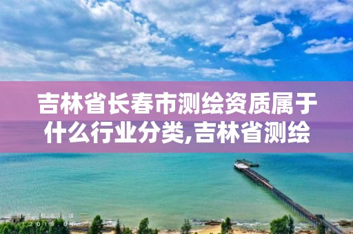 吉林省長春市測繪資質屬于什么行業分類,吉林省測繪資質查詢