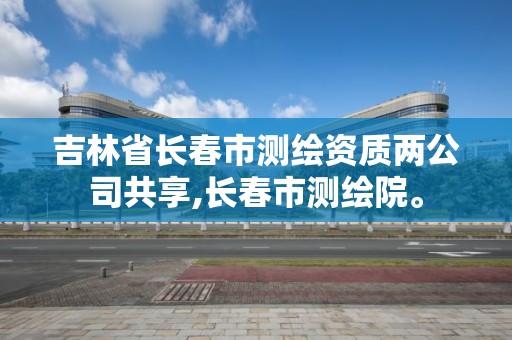 吉林省長春市測繪資質(zhì)兩公司共享,長春市測繪院。