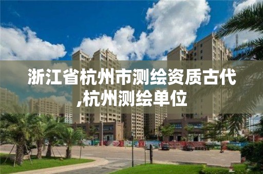 浙江省杭州市測繪資質古代,杭州測繪單位