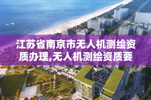 江蘇省南京市無人機測繪資質辦理,無人機測繪資質要求