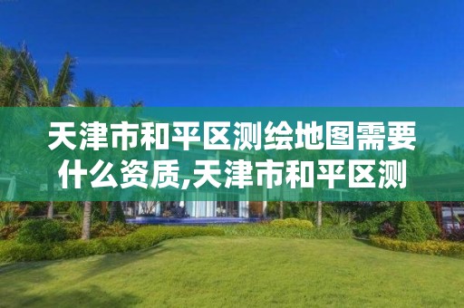 天津市和平區測繪地圖需要什么資質,天津市和平區測繪地圖需要什么資質證書。