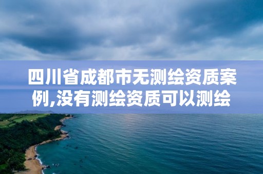 四川省成都市無測繪資質案例,沒有測繪資質可以測繪嗎