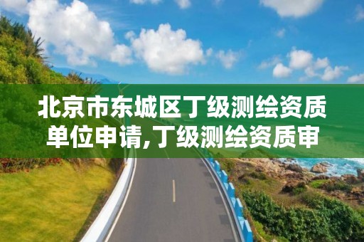 北京市東城區丁級測繪資質單位申請,丁級測繪資質審批機關是