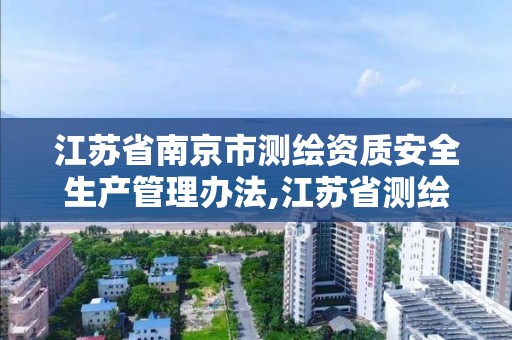 江蘇省南京市測繪資質安全生產管理辦法,江蘇省測繪資質申請。