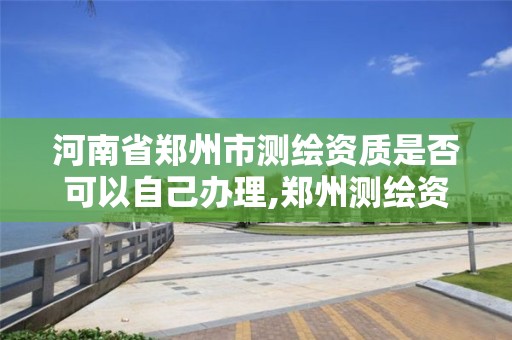 河南省鄭州市測繪資質是否可以自己辦理,鄭州測繪資質代辦