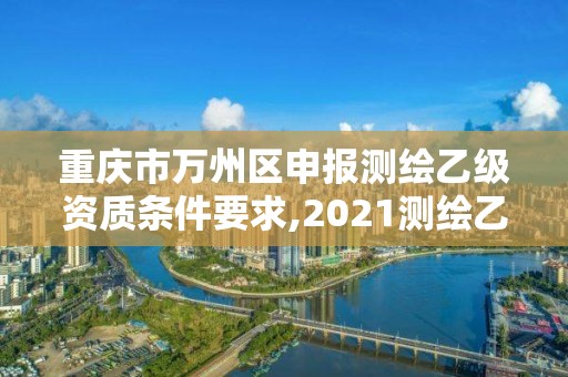 重慶市萬州區(qū)申報測繪乙級資質(zhì)條件要求,2021測繪乙級資質(zhì)要求。