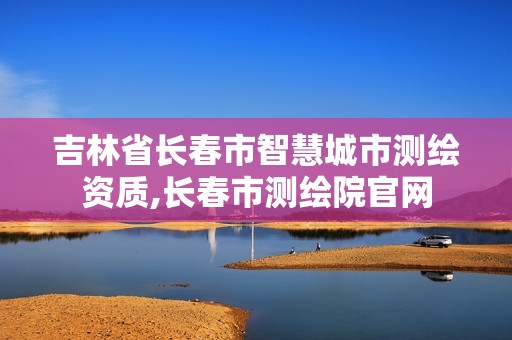 吉林省長春市智慧城市測繪資質(zhì),長春市測繪院官網(wǎng)