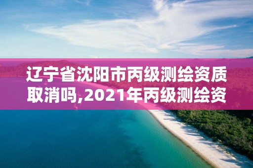 遼寧省沈陽市丙級測繪資質取消嗎,2021年丙級測繪資質申請需要什么條件