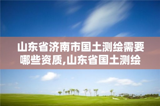 山東省濟南市國土測繪需要哪些資質,山東省國土測繪院工資待遇