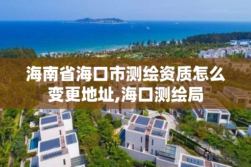 海南省海口市測繪資質(zhì)怎么變更地址,海口測繪局