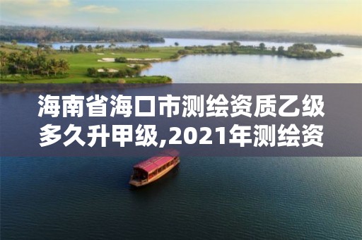 海南省海口市測繪資質乙級多久升甲級,2021年測繪資質乙級人員要求