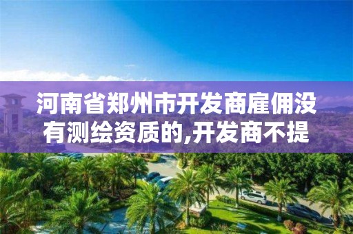 河南省鄭州市開發商雇傭沒有測繪資質的,開發商不提供測繪報告可以投訴嗎。