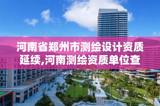 河南省鄭州市測繪設計資質延續,河南測繪資質單位查詢