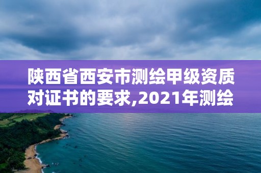 陜西省西安市測繪甲級資質對證書的要求,2021年測繪甲級資質申報條件。