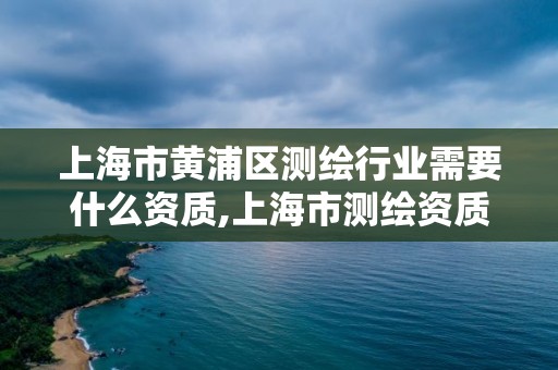 上海市黃浦區測繪行業需要什么資質,上海市測繪資質單位名單