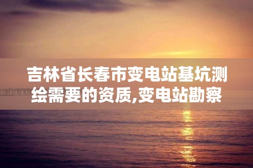 吉林省長春市變電站基坑測繪需要的資質,變電站勘察報告。