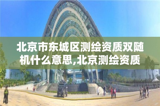 北京市東城區測繪資質雙隨機什么意思,北京測繪資質管理辦法