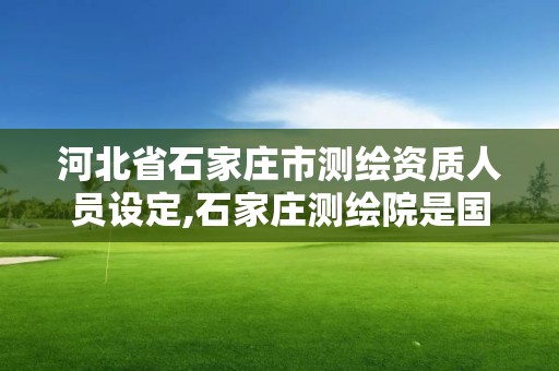 河北省石家莊市測繪資質人員設定,石家莊測繪院是國企嗎