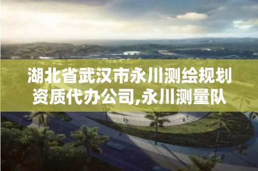 湖北省武漢市永川測繪規(guī)劃資質(zhì)代辦公司,永川測量隊。