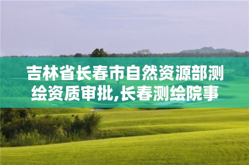 吉林省長(zhǎng)春市自然資源部測(cè)繪資質(zhì)審批,長(zhǎng)春測(cè)繪院事業(yè)編。