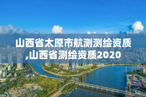 山西省太原市航測測繪資質(zhì),山西省測繪資質(zhì)2020