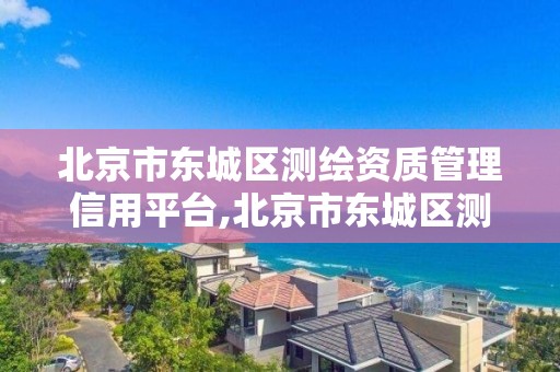 北京市東城區測繪資質管理信用平臺,北京市東城區測繪資質管理信用平臺查詢