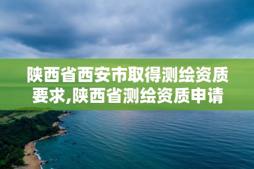 陜西省西安市取得測繪資質要求,陜西省測繪資質申請材料