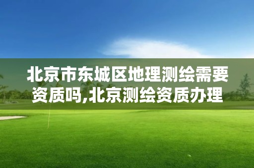 北京市東城區地理測繪需要資質嗎,北京測繪資質辦理