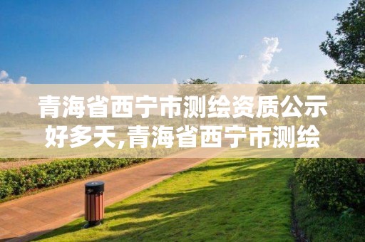 青海省西寧市測繪資質公示好多天,青海省西寧市測繪資質公示好多天出結果。