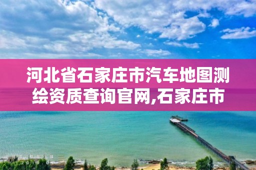 河北省石家莊市汽車地圖測繪資質查詢官網,石家莊市測繪公司招聘。