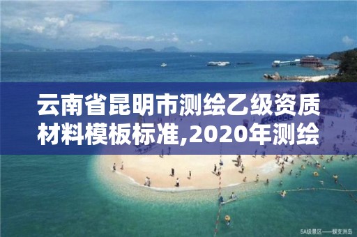 云南省昆明市測繪乙級資質材料模板標準,2020年測繪乙級資質申報條件