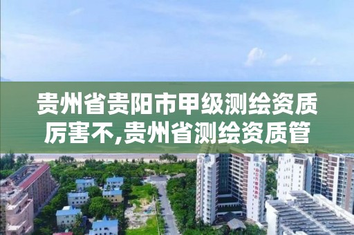 貴州省貴陽市甲級測繪資質厲害不,貴州省測繪資質管理規定