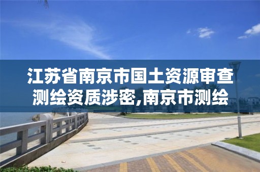 江蘇省南京市國土資源審查測繪資質涉密,南京市測繪局官網。