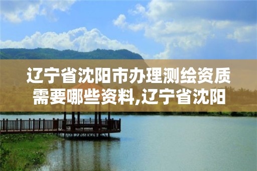 遼寧省沈陽市辦理測繪資質需要哪些資料,遼寧省沈陽市辦理測繪資質需要哪些資料呢