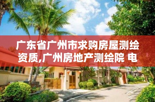 廣東省廣州市求購房屋測繪資質,廣州房地產測繪院 電話