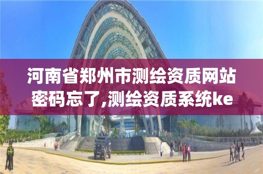 河南省鄭州市測繪資質網站密碼忘了,測繪資質系統key登錄